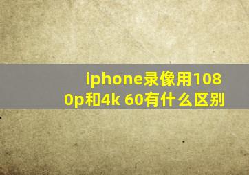 iphone录像用1080p和4k 60有什么区别